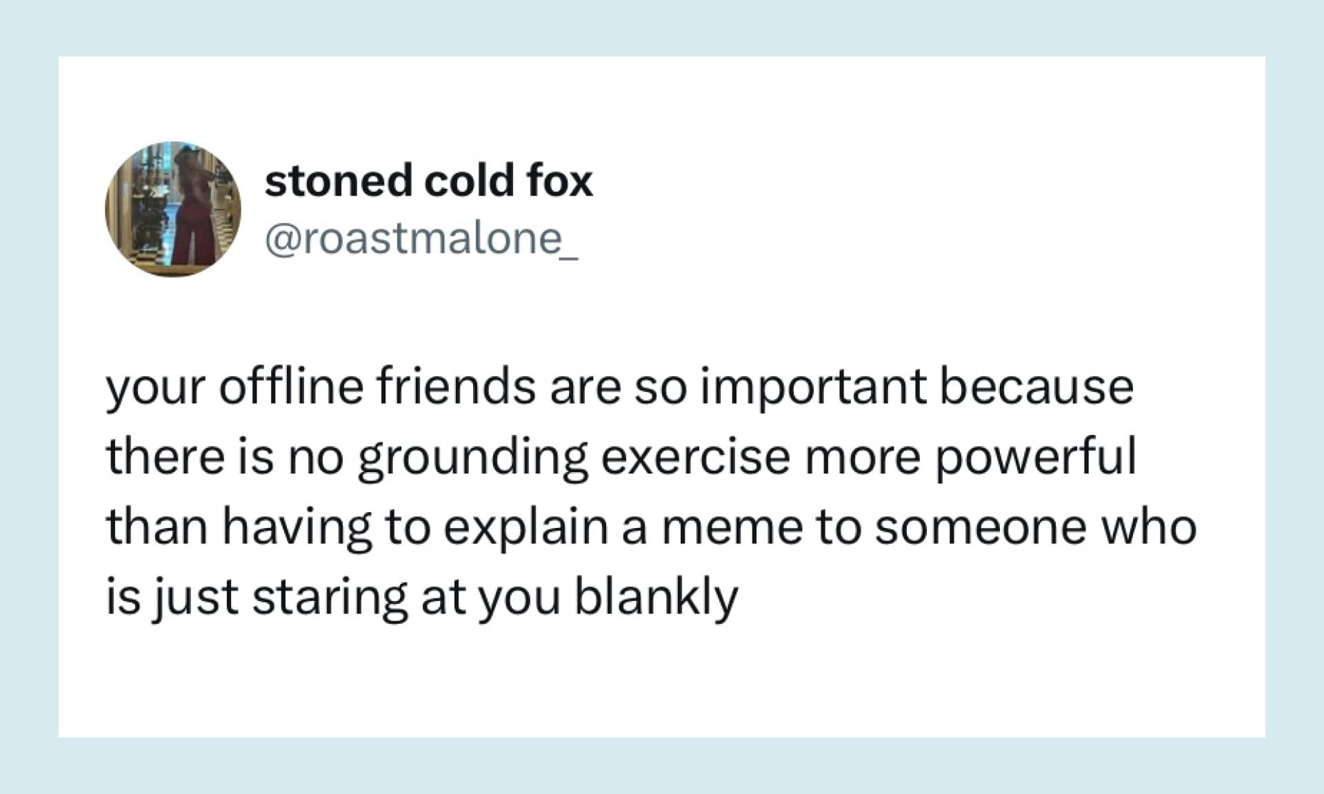 “your offline friends are so important because there is no grounding exercise more powerful than having to explain a meme to someone who is just staring at you blankly”