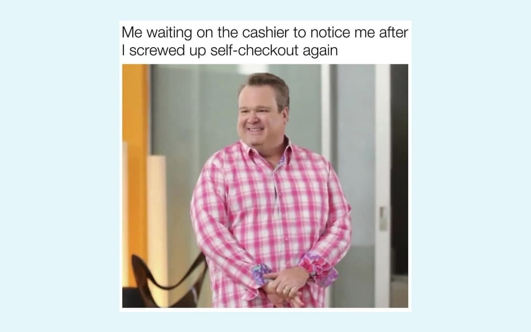 me waiting on the cashier to notice me after I screwed up self checkout again